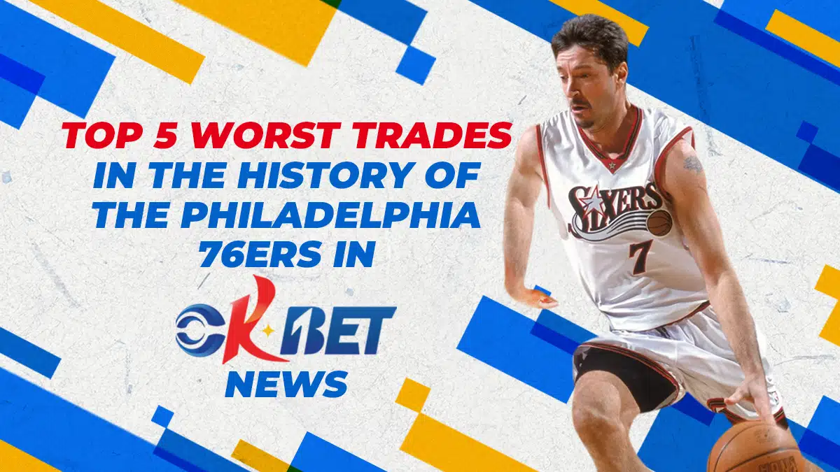 Top 5 worst trades in the History of the Philadelphia 76ers in Okbet News